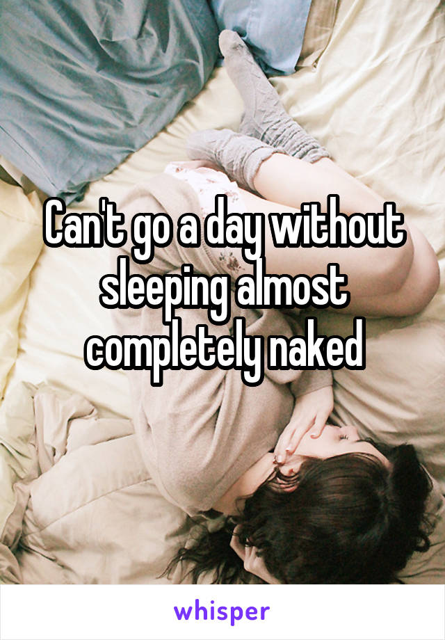 Can't go a day without sleeping almost completely naked
