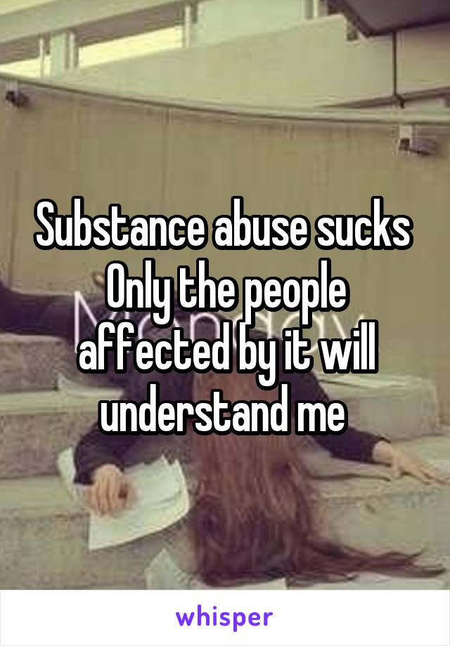 Substance abuse sucks 
Only the people affected by it will understand me 