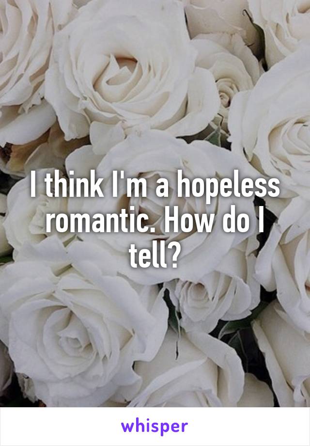 I think I'm a hopeless romantic. How do I tell?