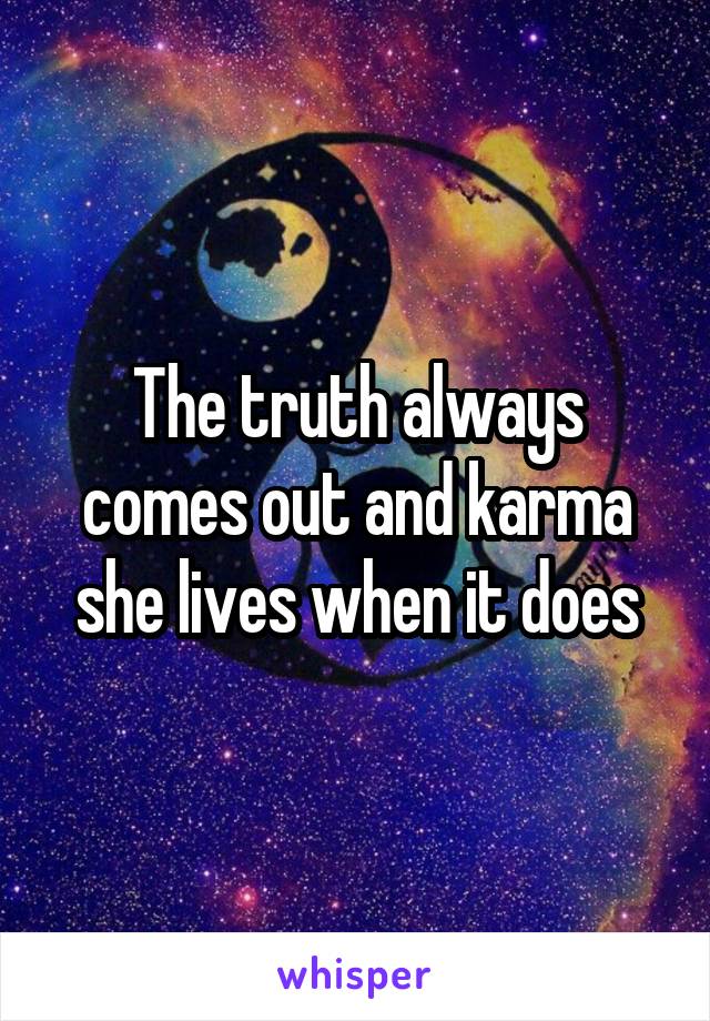 The truth always comes out and karma she lives when it does