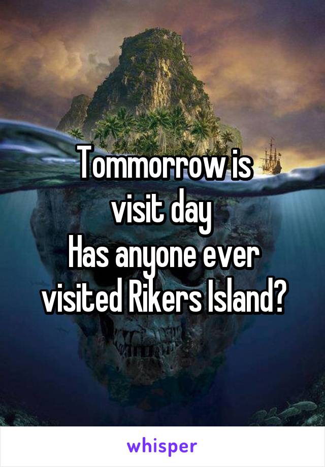 Tommorrow is
visit day 
Has anyone ever visited Rikers Island?