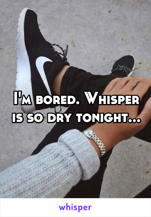 I'm bored. Whisper is so dry tonight...