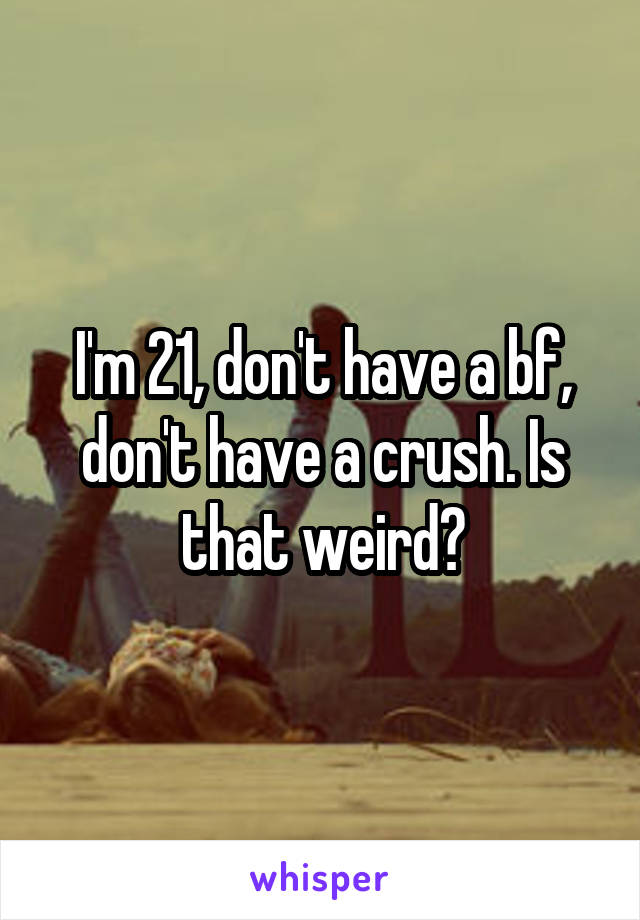 I'm 21, don't have a bf, don't have a crush. Is that weird?