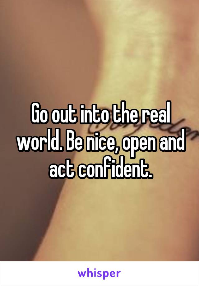 Go out into the real world. Be nice, open and act confident.