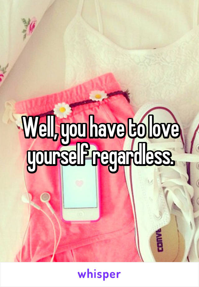 Well, you have to love yourself regardless.