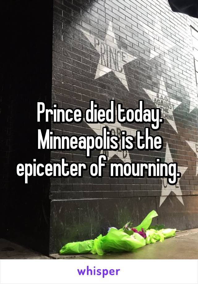 Prince died today. Minneapolis is the epicenter of mourning. 