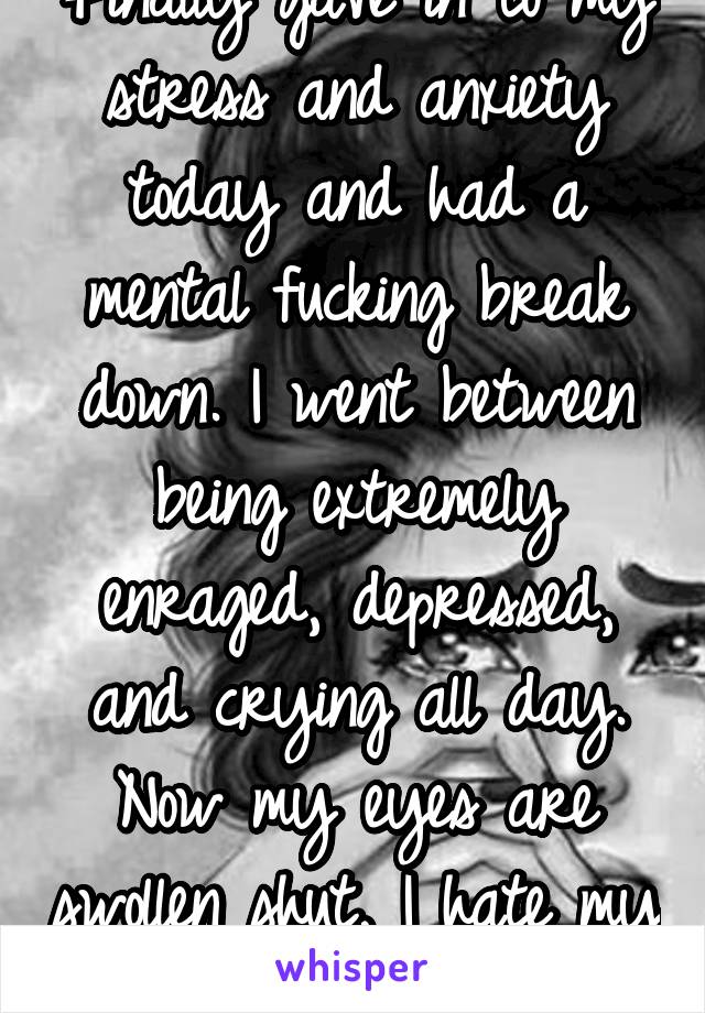 Finally gave in to my stress and anxiety today and had a mental fucking break down. I went between being extremely enraged, depressed, and crying all day. Now my eyes are swollen shut, I hate my life.