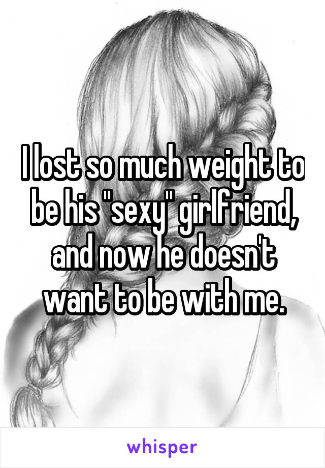 I lost so much weight to be his "sexy" girlfriend, and now he doesn't want to be with me.