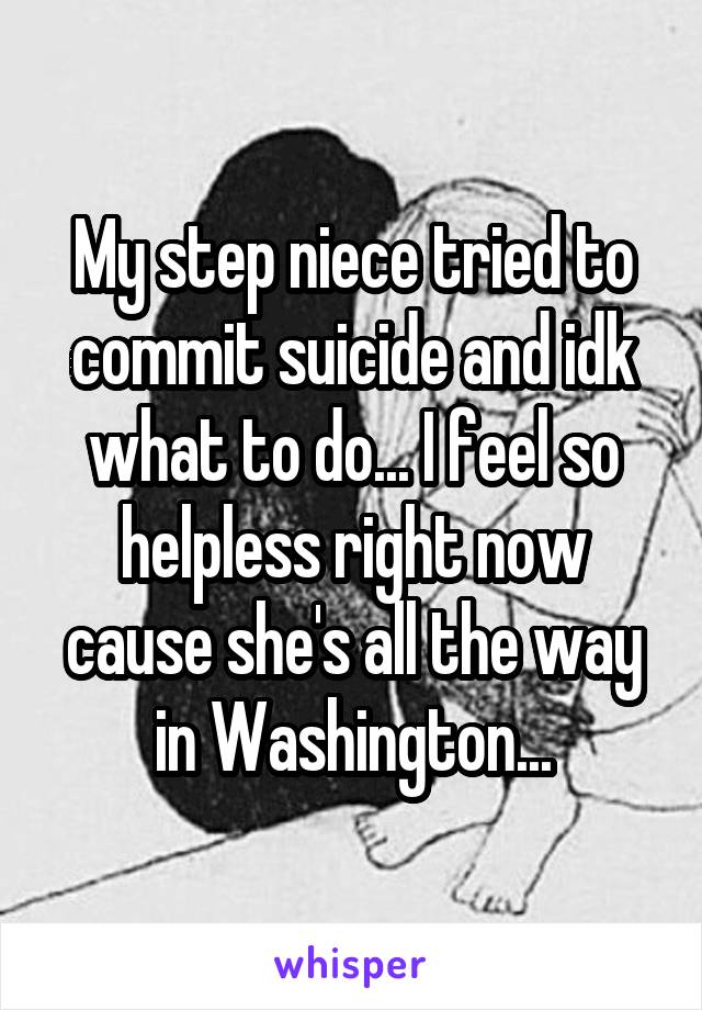 My step niece tried to commit suicide and idk what to do... I feel so helpless right now cause she's all the way in Washington...