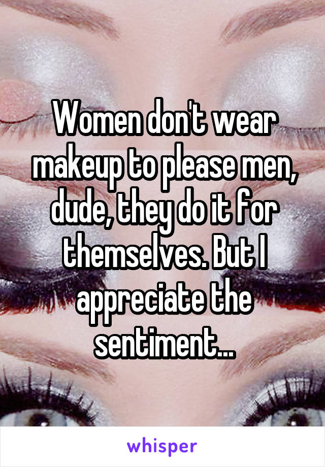 Women don't wear makeup to please men, dude, they do it for themselves. But I appreciate the sentiment...