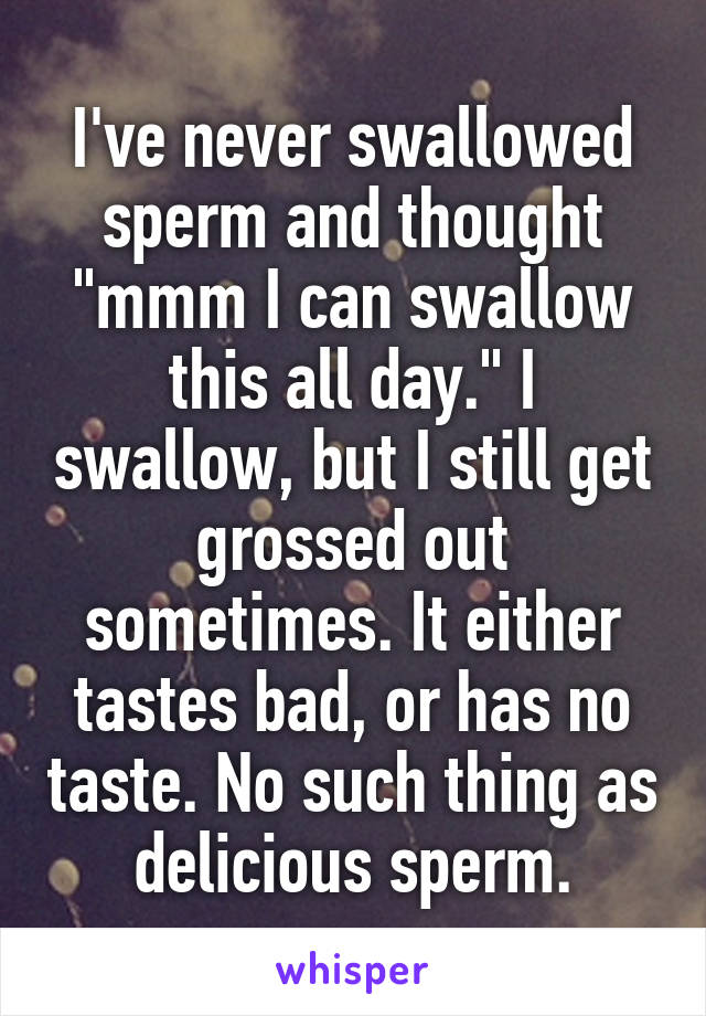 I've never swallowed sperm and thought "mmm I can swallow this all day." I swallow, but I still get grossed out sometimes. It either tastes bad, or has no taste. No such thing as delicious sperm.