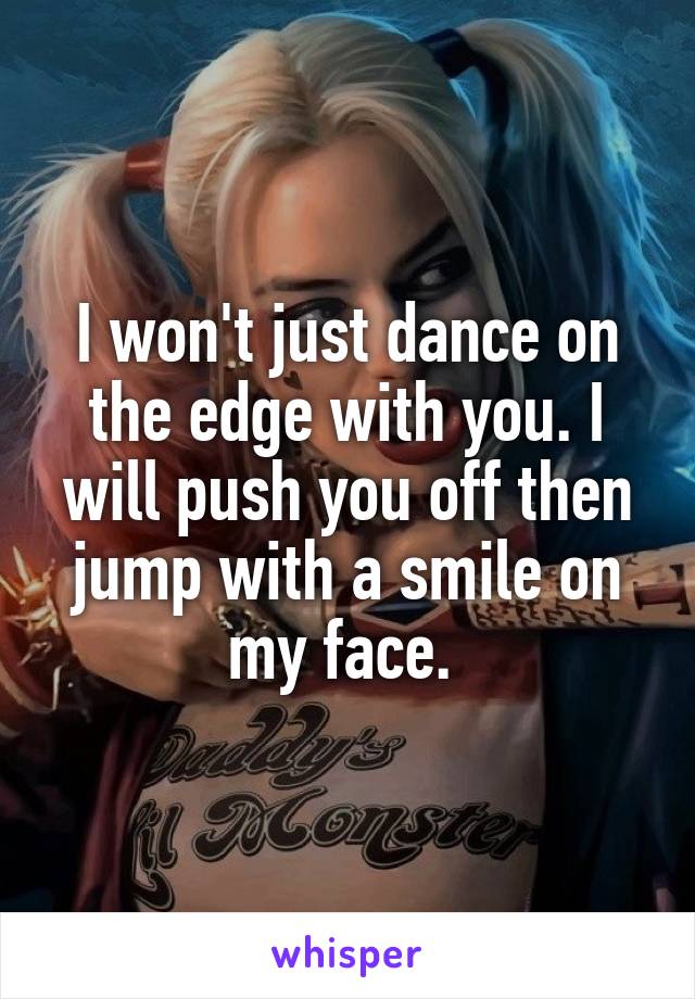 I won't just dance on the edge with you. I will push you off then jump with a smile on my face. 