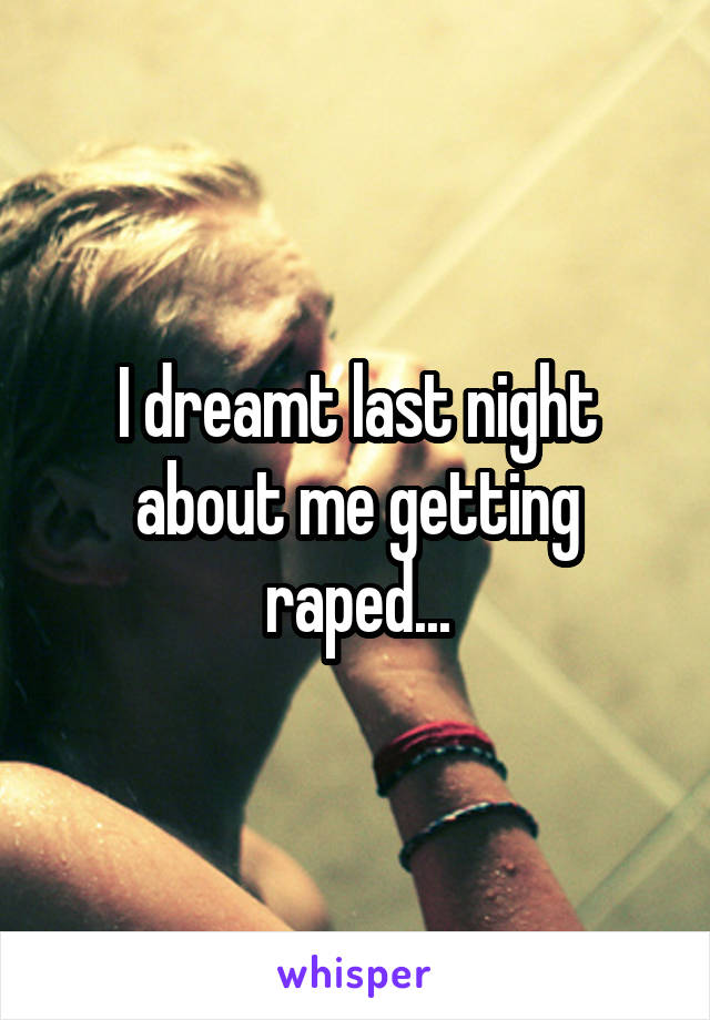 I dreamt last night about me getting raped...