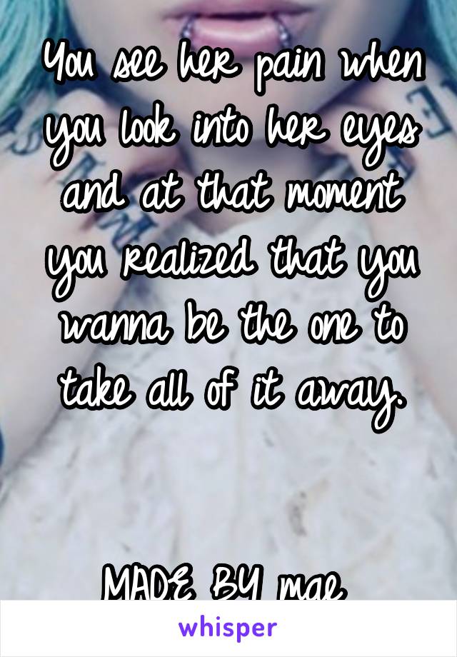 You see her pain when you look into her eyes and at that moment you realized that you wanna be the one to take all of it away.


MADE BY mae 