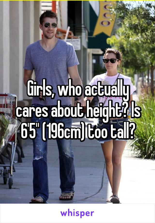 Girls, who actually cares about height? Is 6'5" (196cm) too tall?