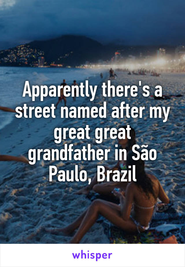 Apparently there's a street named after my great great grandfather in São Paulo, Brazil