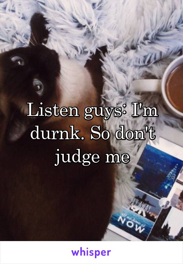 Listen guys: I'm durnk. So don't judge me