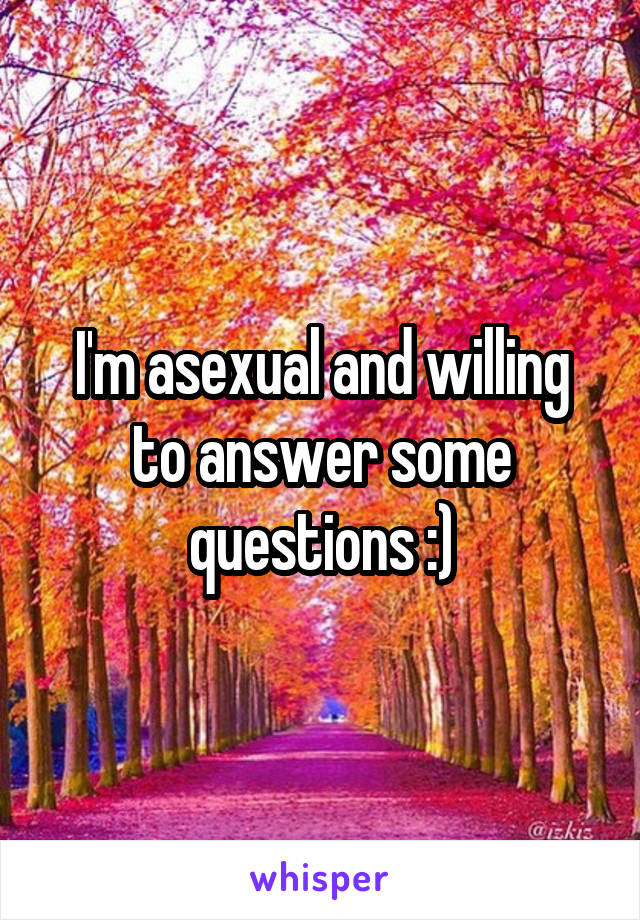 I'm asexual and willing to answer some questions :)