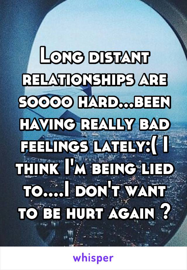 Long distant relationships are soooo hard...been having really bad feelings lately:( I think I'm being lied to....I don't want to be hurt again 💔