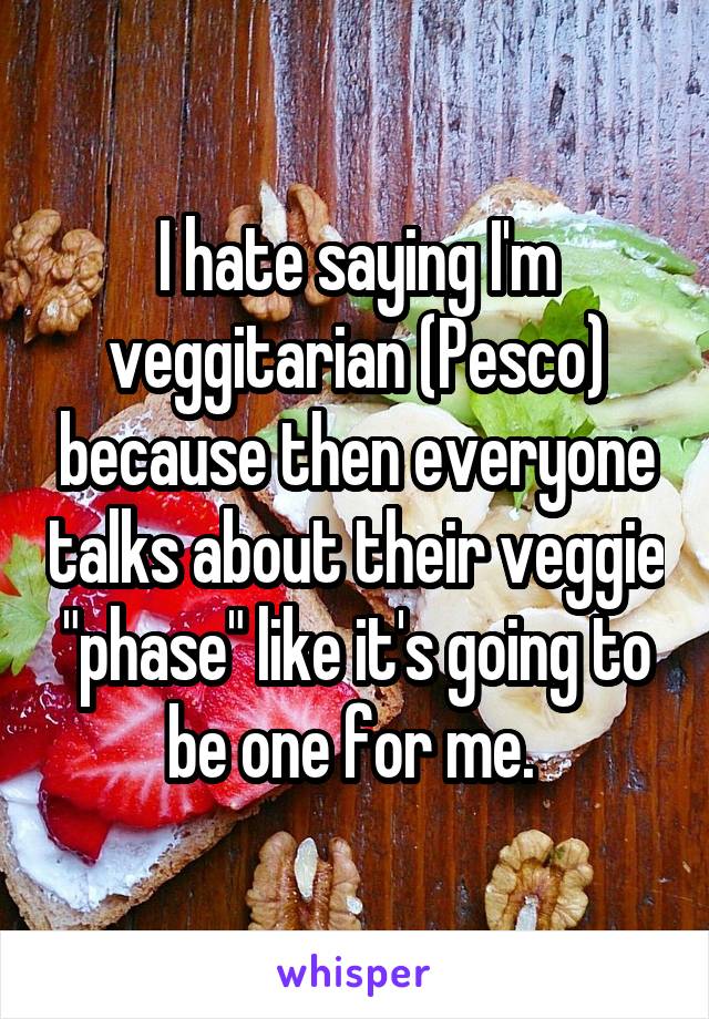 I hate saying I'm veggitarian (Pesco) because then everyone talks about their veggie "phase" like it's going to be one for me. 