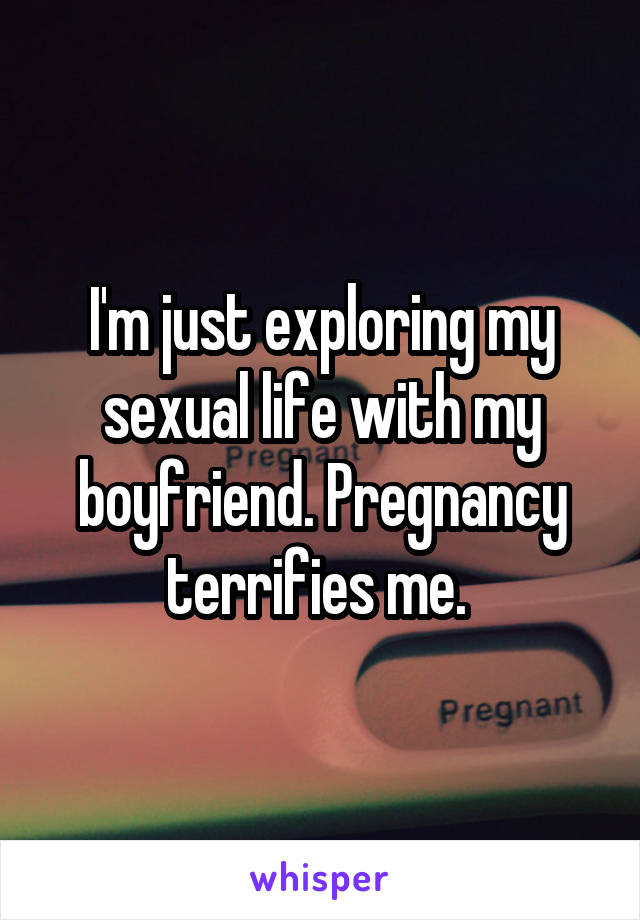 I'm just exploring my sexual life with my boyfriend. Pregnancy terrifies me. 