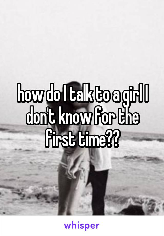 how do I talk to a girl I don't know for the first time??