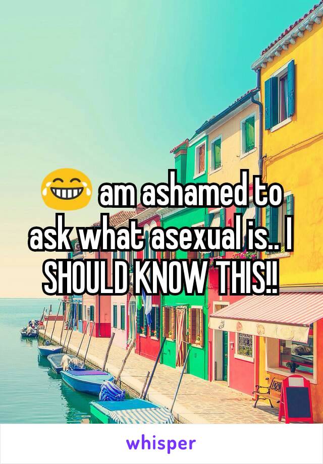 😂 am ashamed to ask what asexual is.. I SHOULD KNOW THIS!!