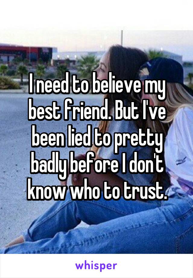 I need to believe my best friend. But I've been lied to pretty badly before I don't know who to trust.