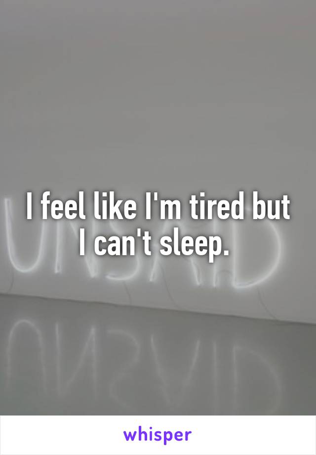 I feel like I'm tired but I can't sleep. 