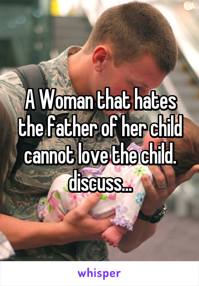 A Woman that hates the father of her child cannot love the child.
discuss...