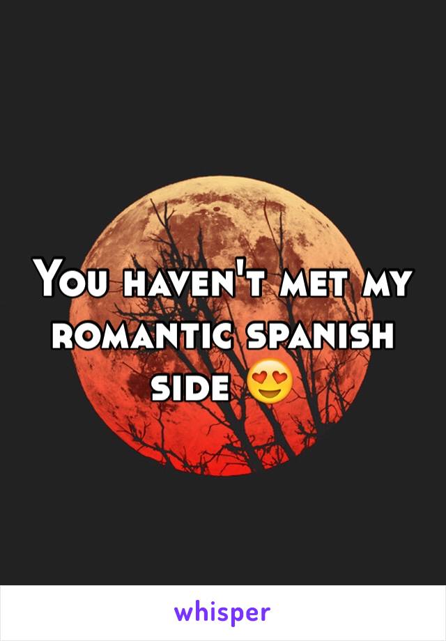 You haven't met my romantic spanish side 😍