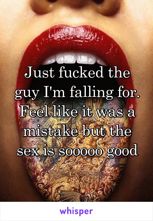 Just fucked the guy I'm falling for. Feel like it was a mistake but the sex is sooooo good