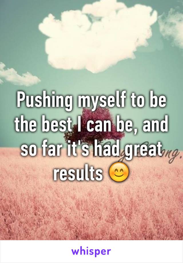 Pushing myself to be the best I can be, and so far it's had great results 😊