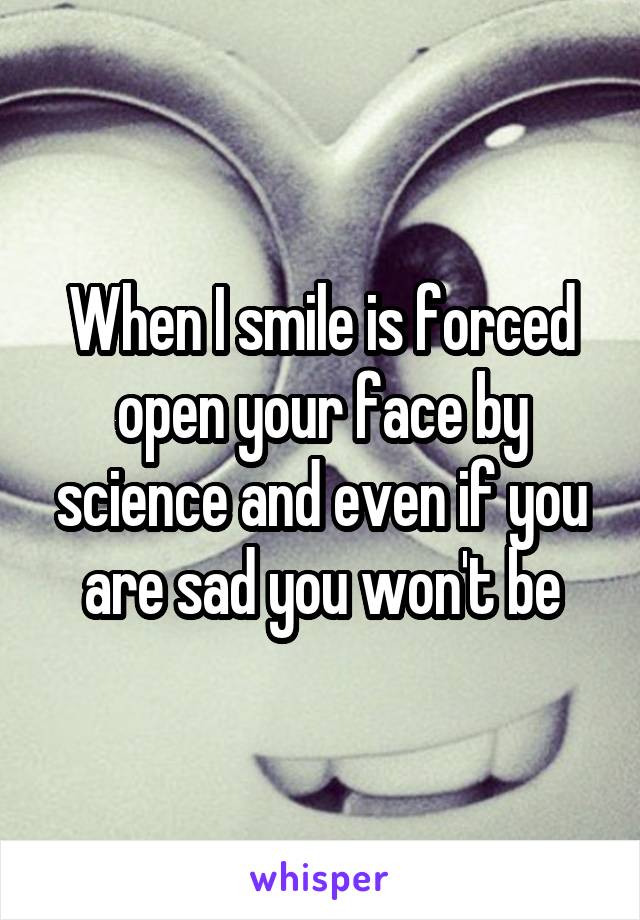 When I smile is forced open your face by science and even if you are sad you won't be