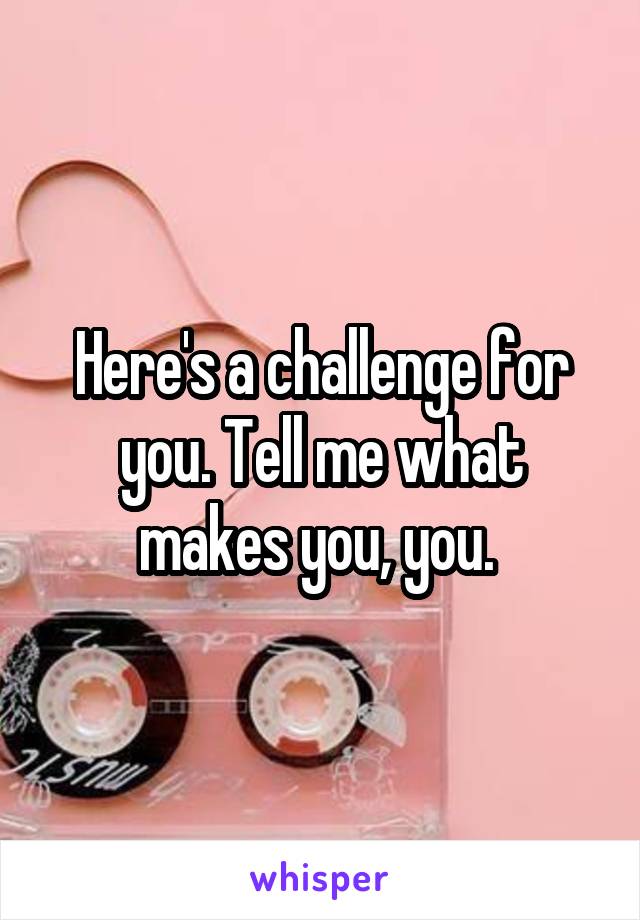 Here's a challenge for you. Tell me what makes you, you. 