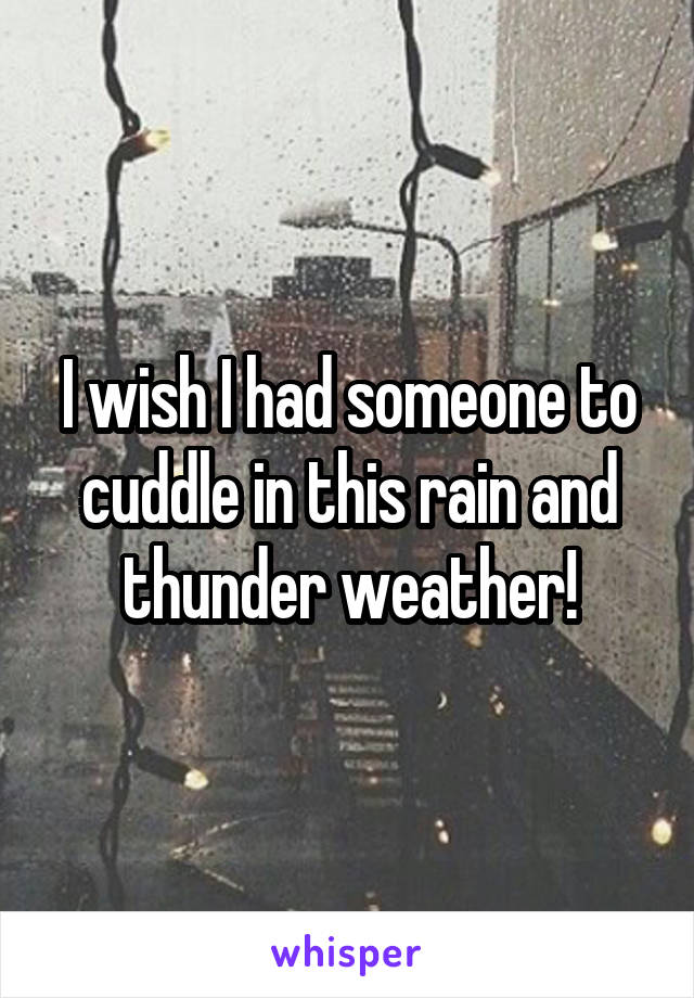 I wish I had someone to cuddle in this rain and thunder weather!