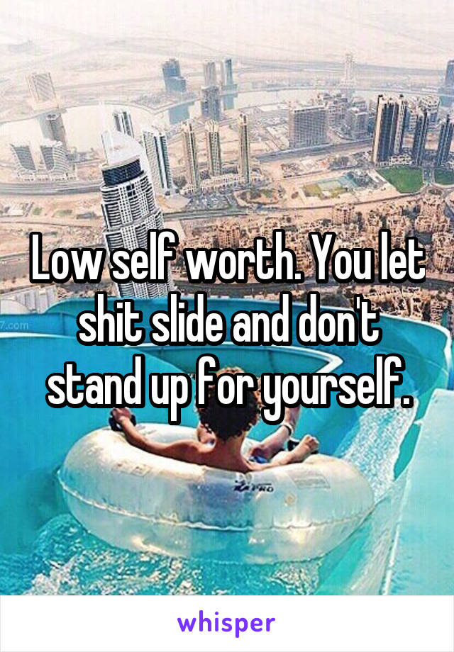 Low self worth. You let shit slide and don't stand up for yourself.