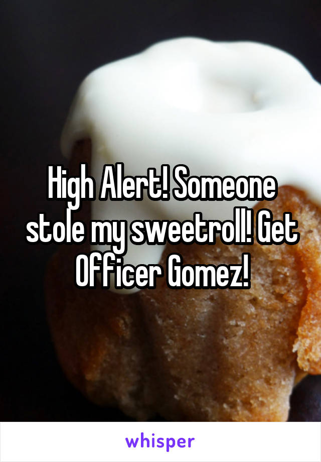 High Alert! Someone stole my sweetroll! Get Officer Gomez!