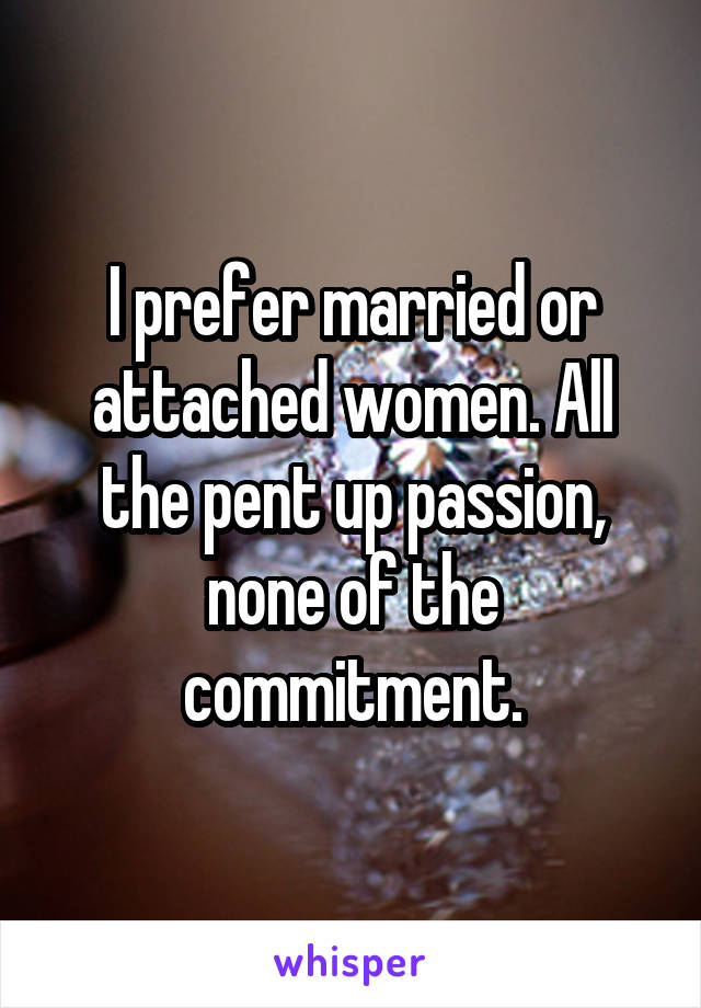 I prefer married or attached women. All the pent up passion, none of the commitment.