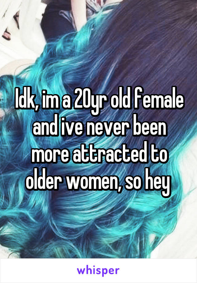 Idk, im a 20yr old female and ive never been more attracted to older women, so hey 