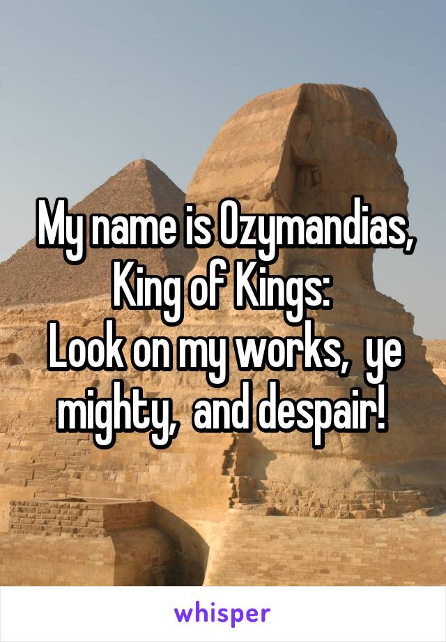 My name is Ozymandias, King of Kings: 
Look on my works,  ye mighty,  and despair! 