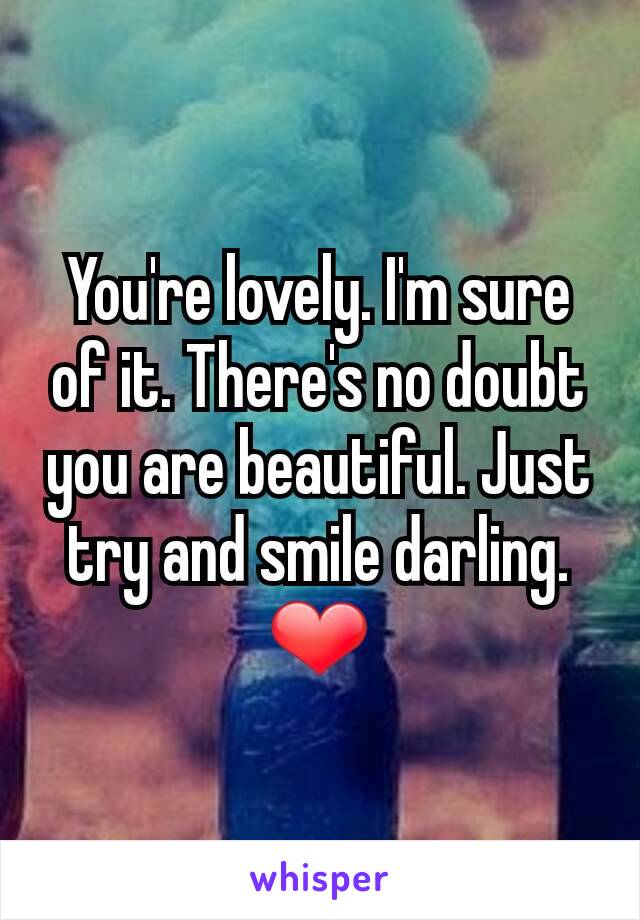 You're lovely. I'm sure of it. There's no doubt you are beautiful. Just try and smile darling. ❤