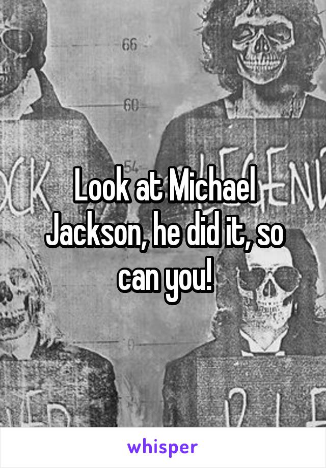 Look at Michael Jackson, he did it, so can you!