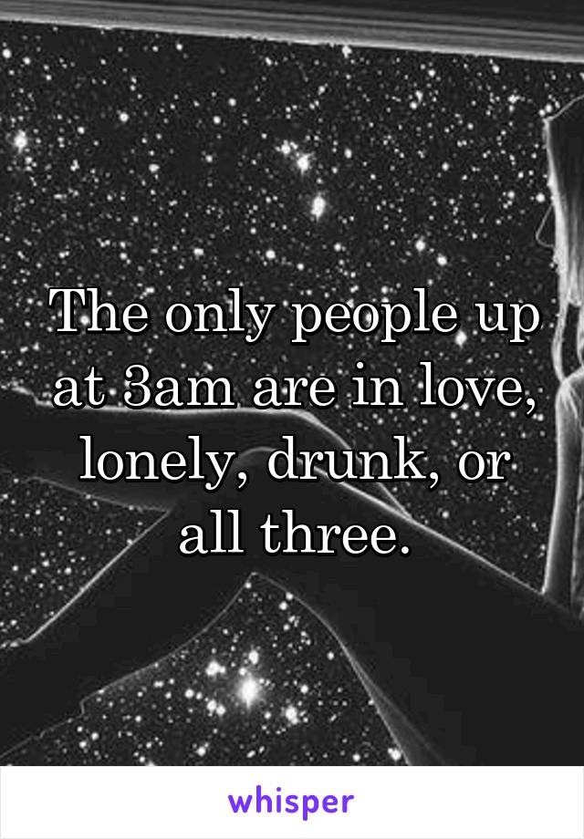 The only people up at 3am are in love, lonely, drunk, or all three.