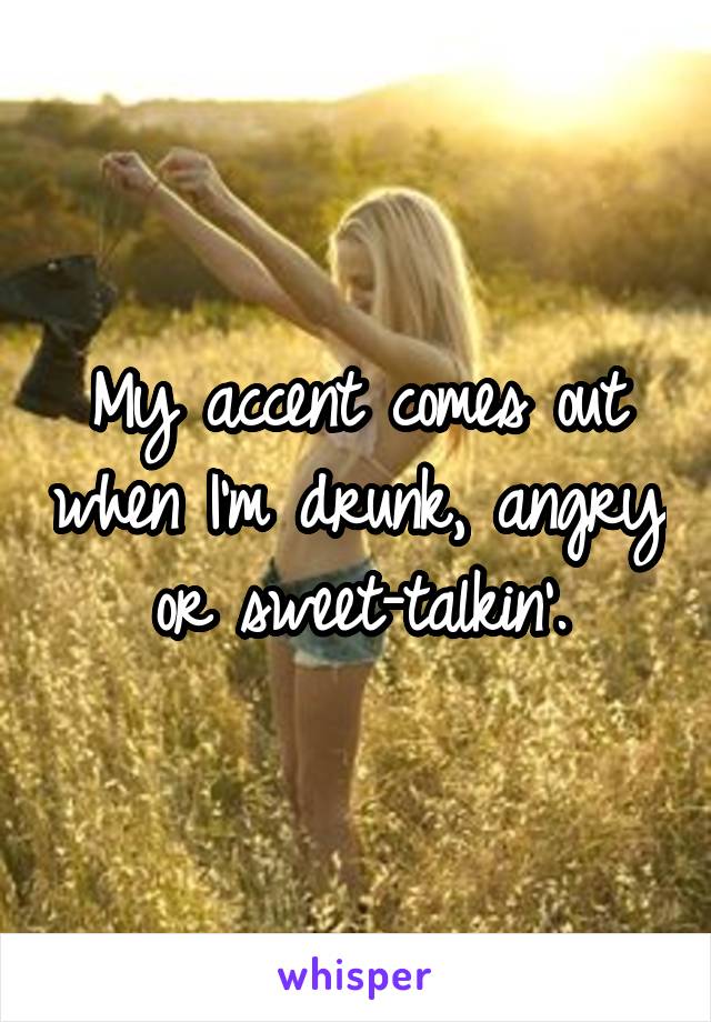 My accent comes out when I'm drunk, angry or sweet-talkin'.