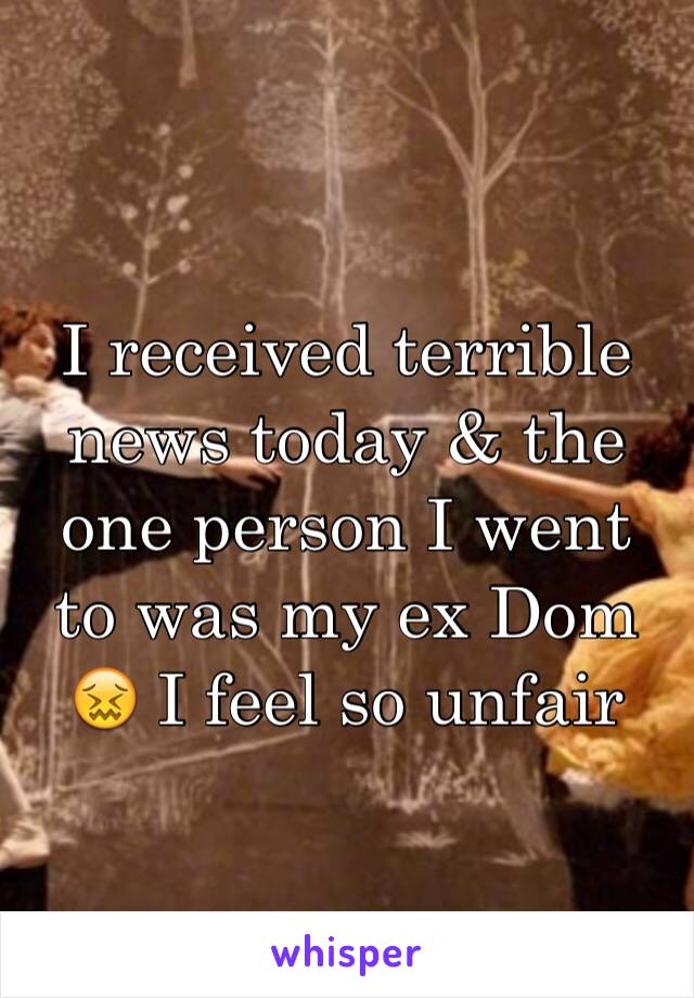 I received terrible news today & the one person I went to was my ex Dom 😖 I feel so unfair 