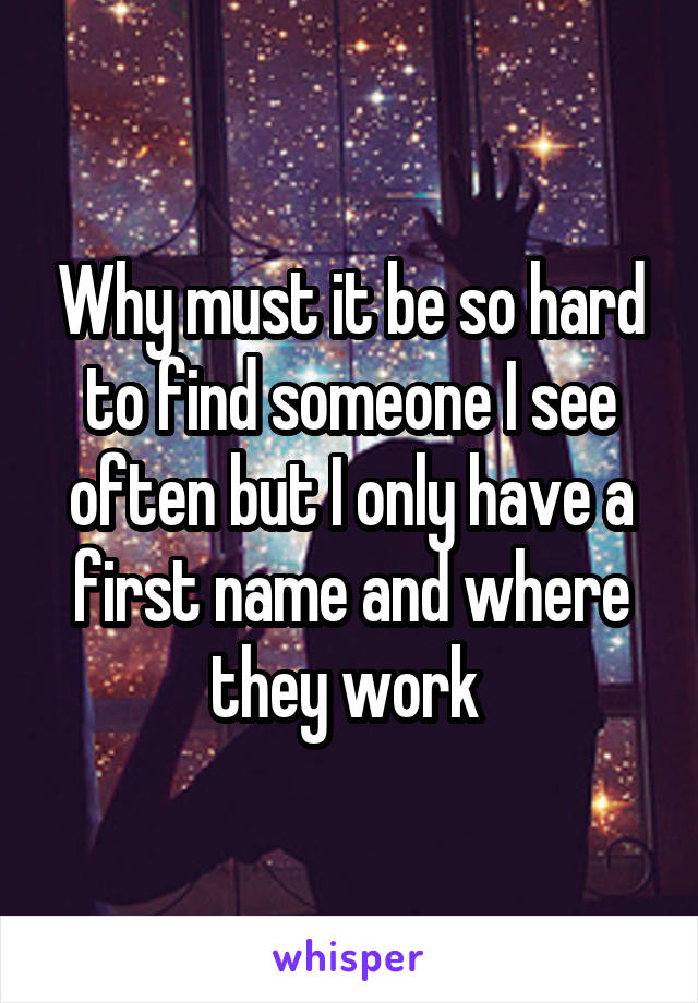 Why must it be so hard to find someone I see often but I only have a first name and where they work 