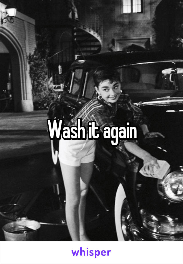 Wash it again