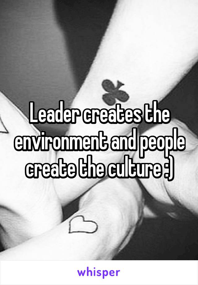 Leader creates the environment and people create the culture :)