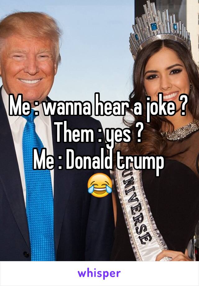 Me : wanna hear a joke ?
Them : yes ?
Me : Donald trump 
😂